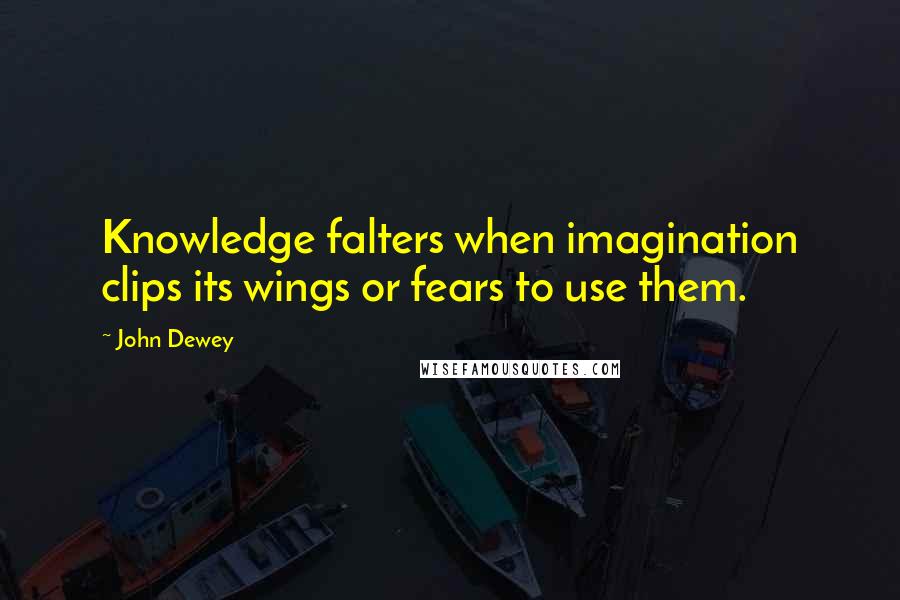 John Dewey Quotes: Knowledge falters when imagination clips its wings or fears to use them.