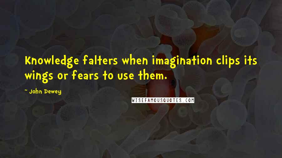 John Dewey Quotes: Knowledge falters when imagination clips its wings or fears to use them.