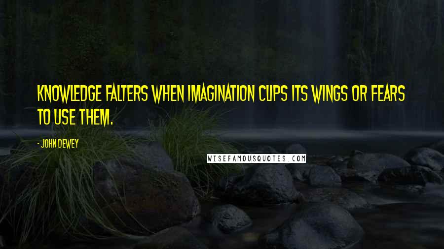John Dewey Quotes: Knowledge falters when imagination clips its wings or fears to use them.