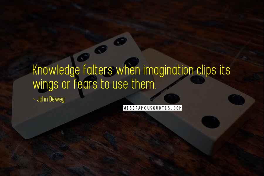 John Dewey Quotes: Knowledge falters when imagination clips its wings or fears to use them.
