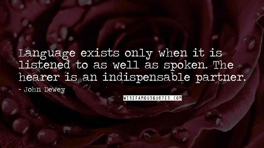 John Dewey Quotes: Language exists only when it is listened to as well as spoken. The hearer is an indispensable partner.