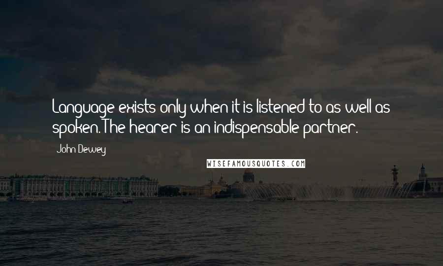 John Dewey Quotes: Language exists only when it is listened to as well as spoken. The hearer is an indispensable partner.