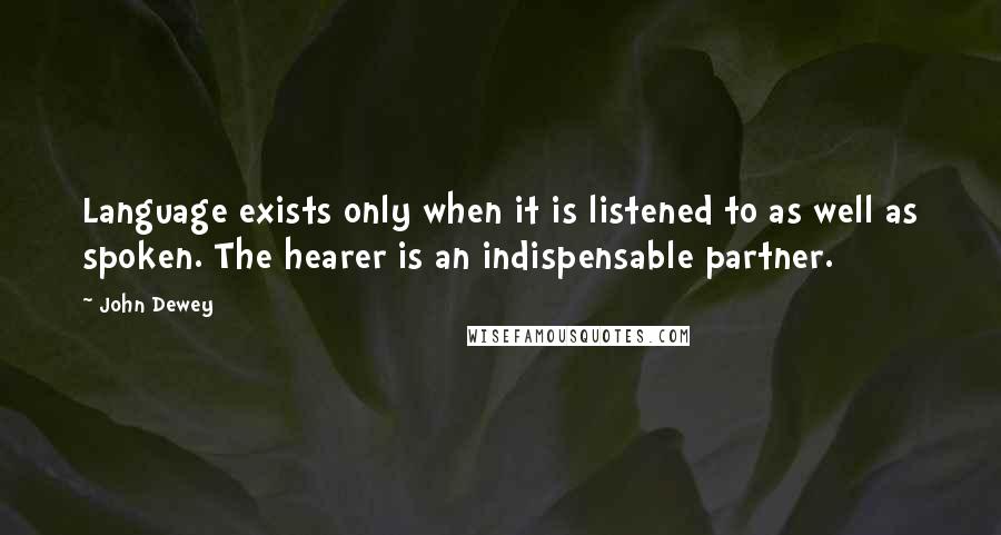 John Dewey Quotes: Language exists only when it is listened to as well as spoken. The hearer is an indispensable partner.
