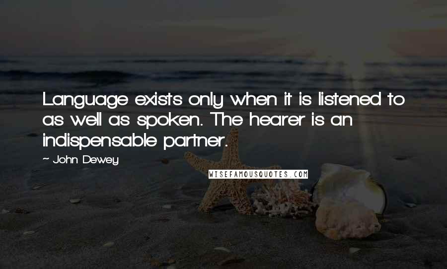 John Dewey Quotes: Language exists only when it is listened to as well as spoken. The hearer is an indispensable partner.