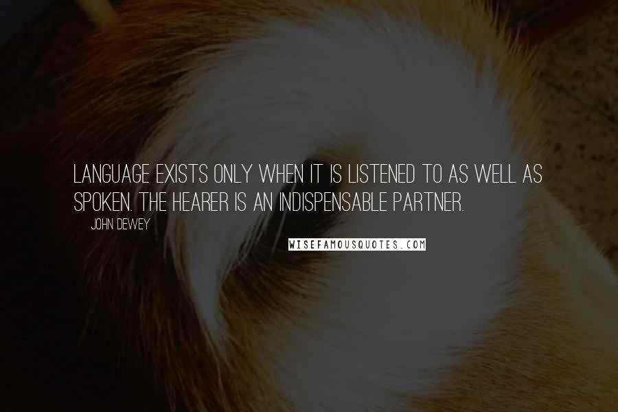 John Dewey Quotes: Language exists only when it is listened to as well as spoken. The hearer is an indispensable partner.