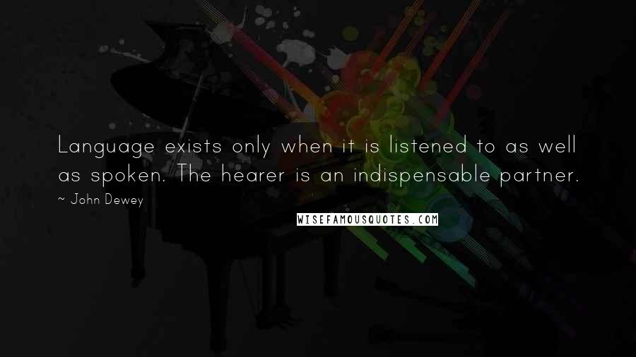 John Dewey Quotes: Language exists only when it is listened to as well as spoken. The hearer is an indispensable partner.