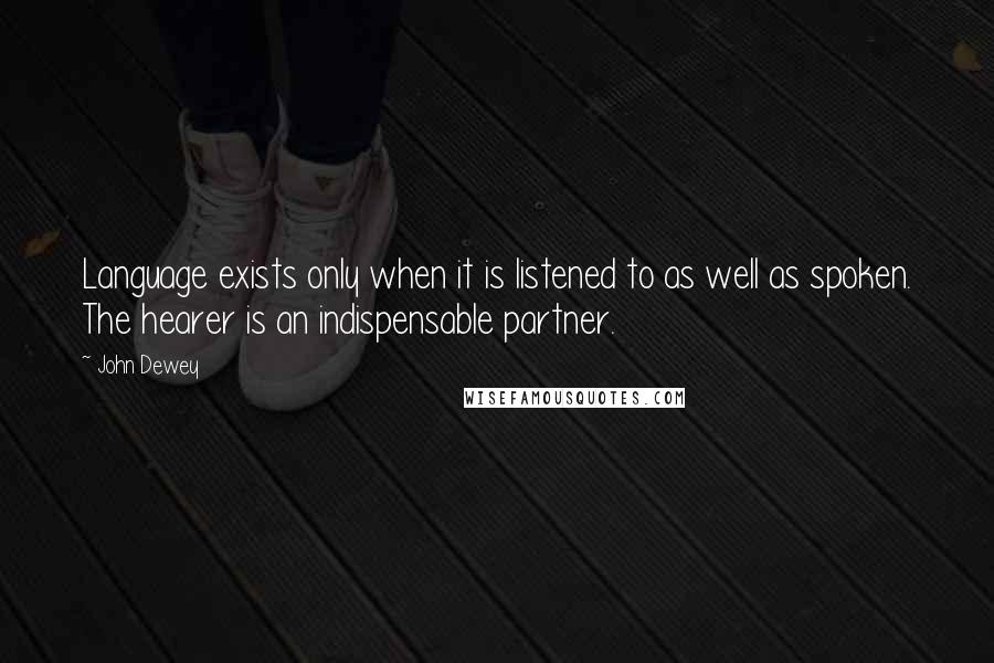 John Dewey Quotes: Language exists only when it is listened to as well as spoken. The hearer is an indispensable partner.