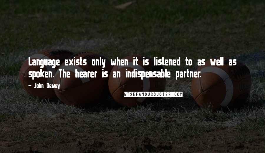 John Dewey Quotes: Language exists only when it is listened to as well as spoken. The hearer is an indispensable partner.