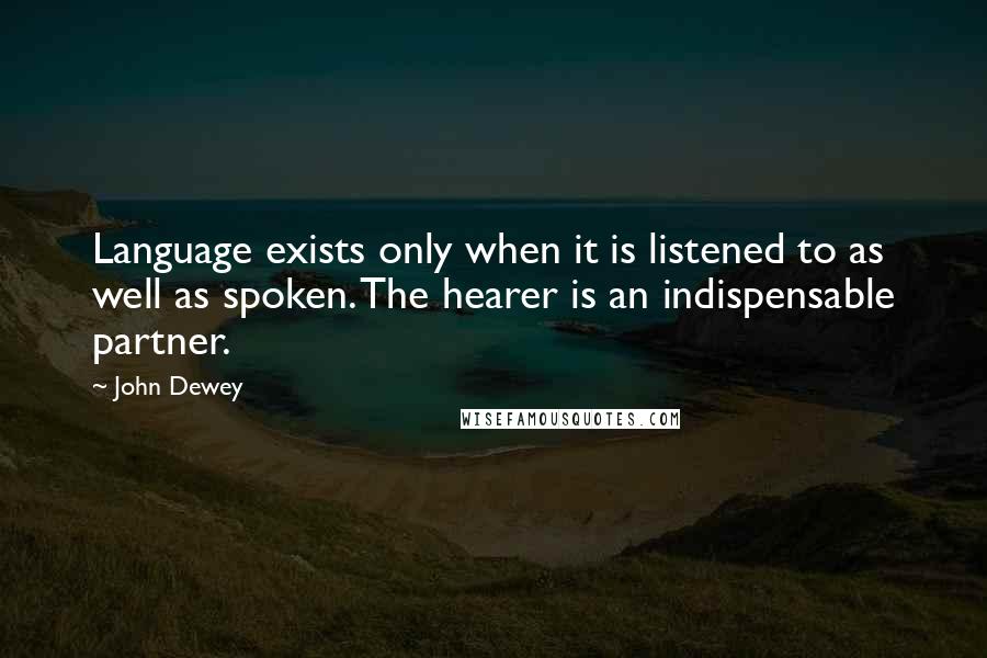 John Dewey Quotes: Language exists only when it is listened to as well as spoken. The hearer is an indispensable partner.