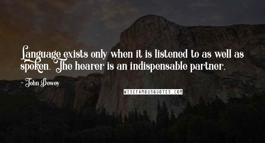 John Dewey Quotes: Language exists only when it is listened to as well as spoken. The hearer is an indispensable partner.