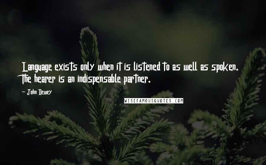 John Dewey Quotes: Language exists only when it is listened to as well as spoken. The hearer is an indispensable partner.