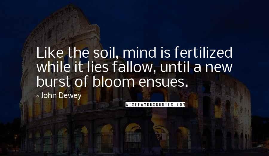 John Dewey Quotes: Like the soil, mind is fertilized while it lies fallow, until a new burst of bloom ensues.