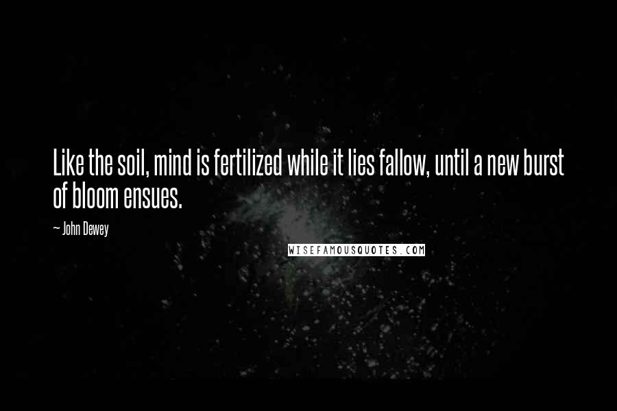 John Dewey Quotes: Like the soil, mind is fertilized while it lies fallow, until a new burst of bloom ensues.