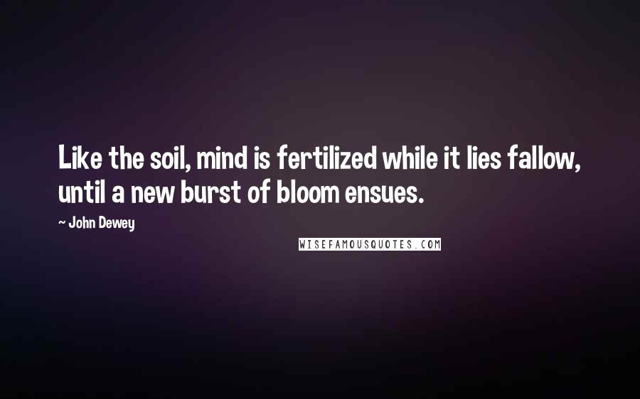 John Dewey Quotes: Like the soil, mind is fertilized while it lies fallow, until a new burst of bloom ensues.