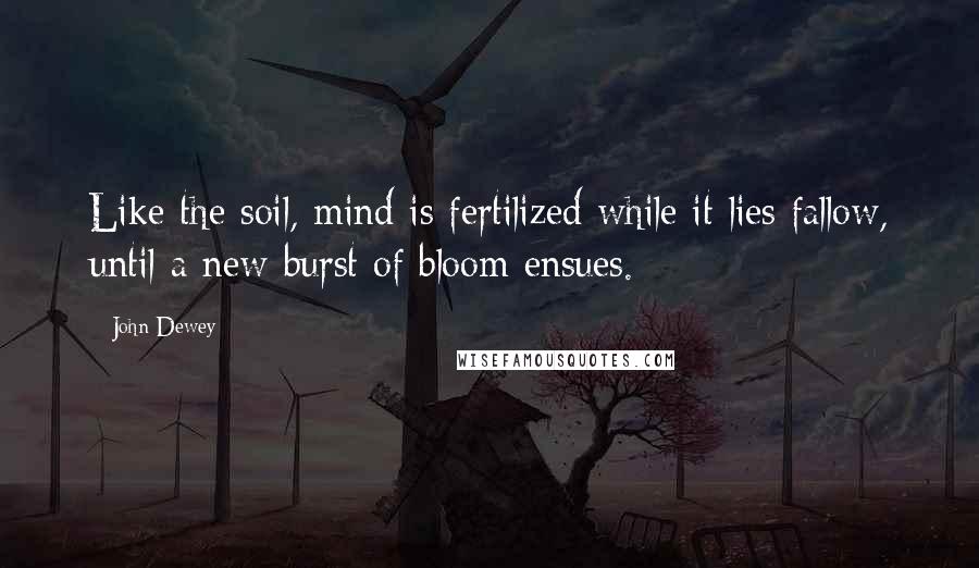 John Dewey Quotes: Like the soil, mind is fertilized while it lies fallow, until a new burst of bloom ensues.