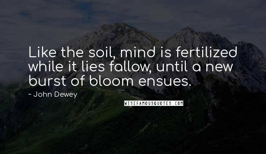 John Dewey Quotes: Like the soil, mind is fertilized while it lies fallow, until a new burst of bloom ensues.