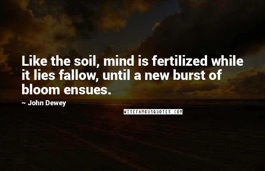 John Dewey Quotes: Like the soil, mind is fertilized while it lies fallow, until a new burst of bloom ensues.