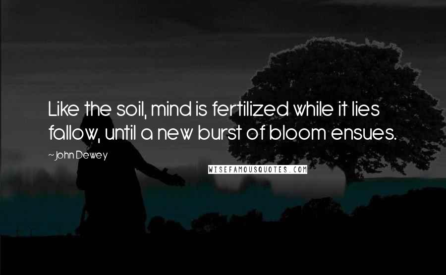 John Dewey Quotes: Like the soil, mind is fertilized while it lies fallow, until a new burst of bloom ensues.