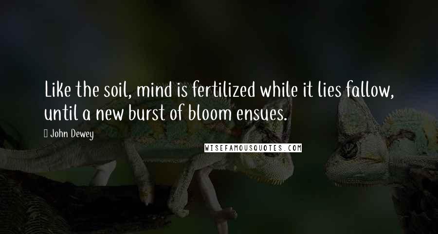 John Dewey Quotes: Like the soil, mind is fertilized while it lies fallow, until a new burst of bloom ensues.