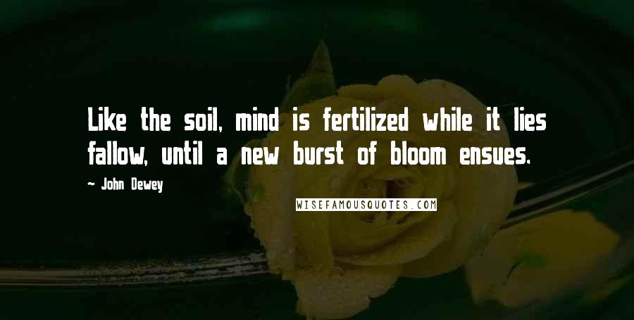 John Dewey Quotes: Like the soil, mind is fertilized while it lies fallow, until a new burst of bloom ensues.