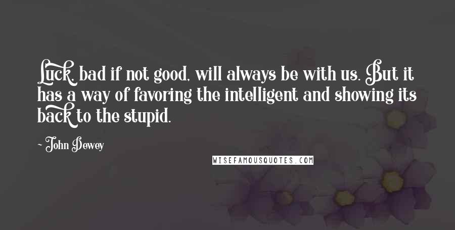 John Dewey Quotes: Luck, bad if not good, will always be with us. But it has a way of favoring the intelligent and showing its back to the stupid.