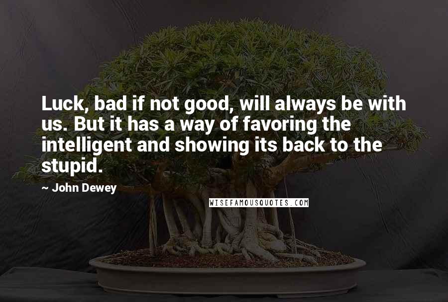 John Dewey Quotes: Luck, bad if not good, will always be with us. But it has a way of favoring the intelligent and showing its back to the stupid.