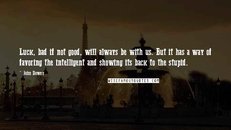 John Dewey Quotes: Luck, bad if not good, will always be with us. But it has a way of favoring the intelligent and showing its back to the stupid.
