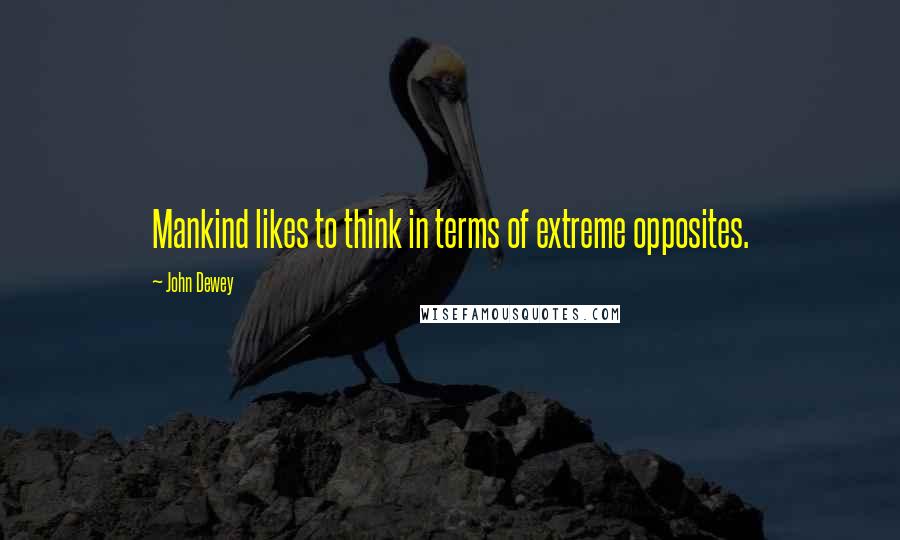 John Dewey Quotes: Mankind likes to think in terms of extreme opposites.