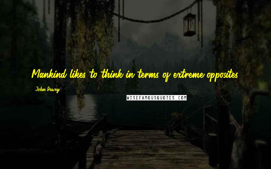 John Dewey Quotes: Mankind likes to think in terms of extreme opposites.