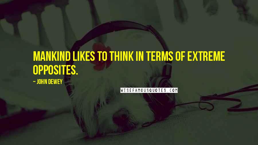 John Dewey Quotes: Mankind likes to think in terms of extreme opposites.