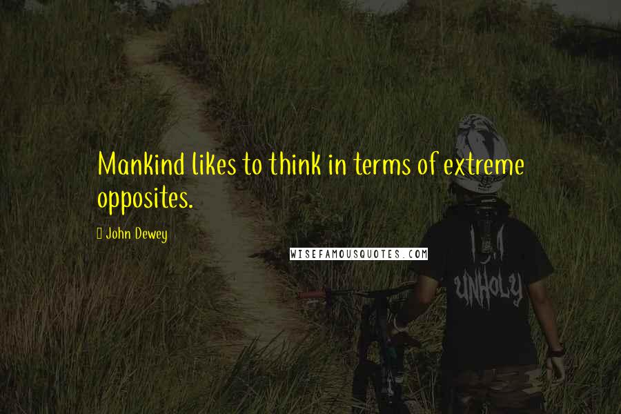 John Dewey Quotes: Mankind likes to think in terms of extreme opposites.