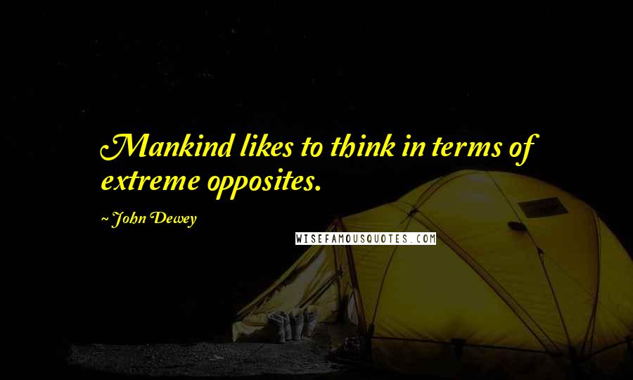 John Dewey Quotes: Mankind likes to think in terms of extreme opposites.