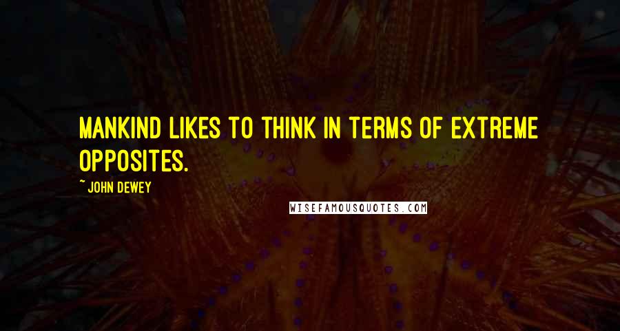 John Dewey Quotes: Mankind likes to think in terms of extreme opposites.