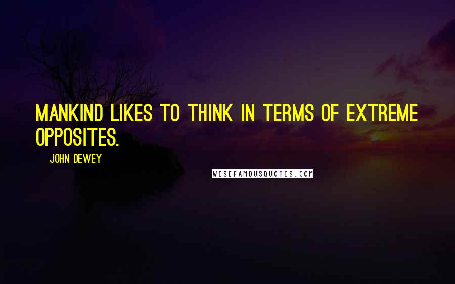 John Dewey Quotes: Mankind likes to think in terms of extreme opposites.