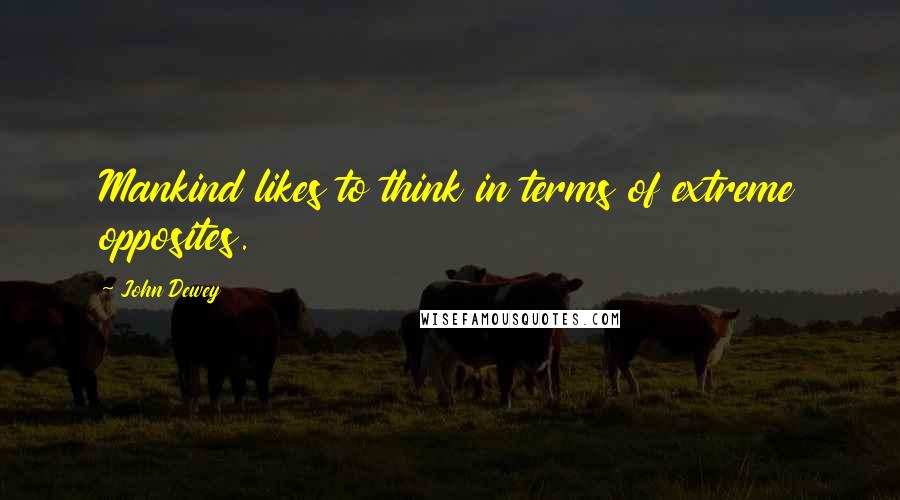 John Dewey Quotes: Mankind likes to think in terms of extreme opposites.