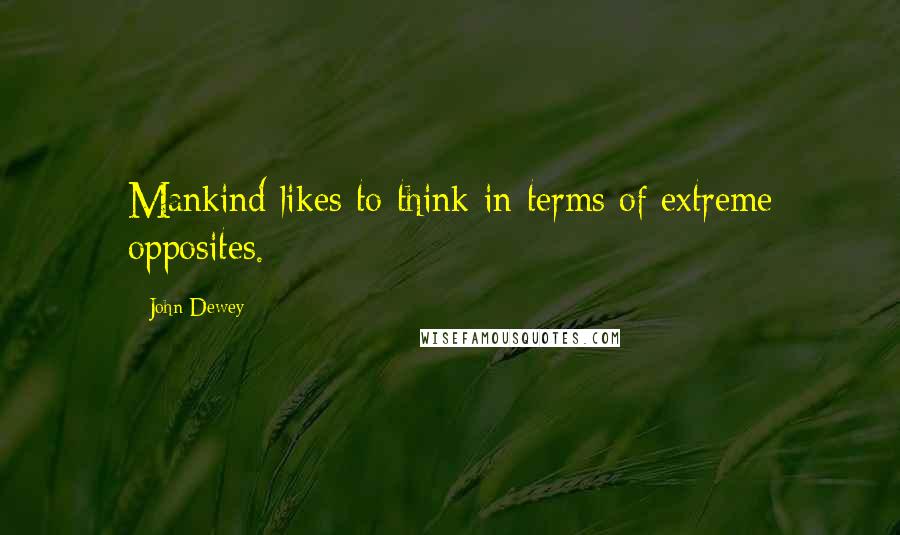 John Dewey Quotes: Mankind likes to think in terms of extreme opposites.