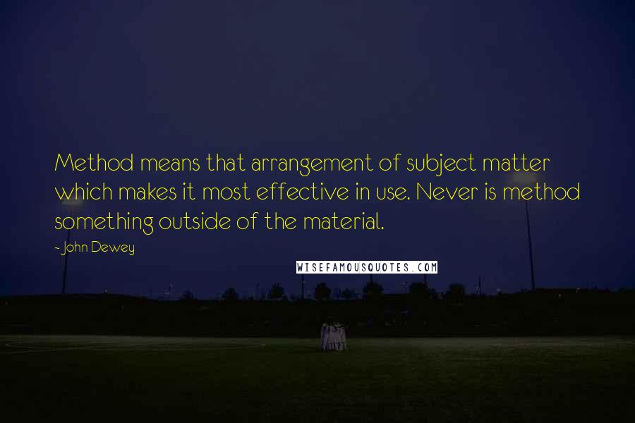 John Dewey Quotes: Method means that arrangement of subject matter which makes it most effective in use. Never is method something outside of the material.