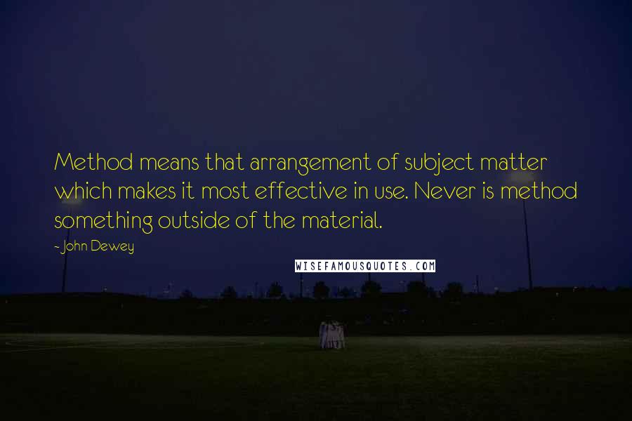 John Dewey Quotes: Method means that arrangement of subject matter which makes it most effective in use. Never is method something outside of the material.