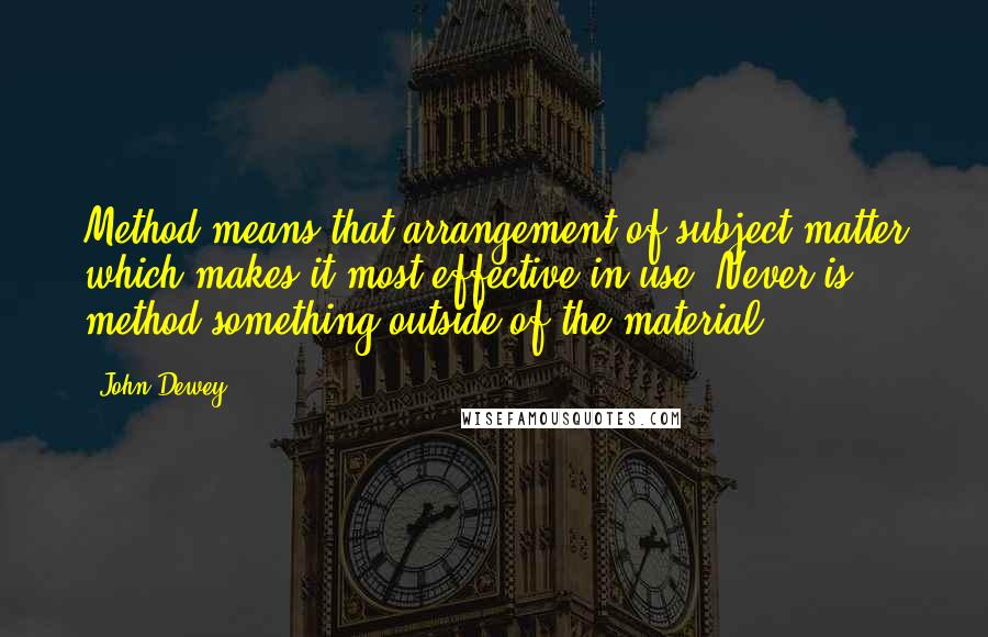 John Dewey Quotes: Method means that arrangement of subject matter which makes it most effective in use. Never is method something outside of the material.