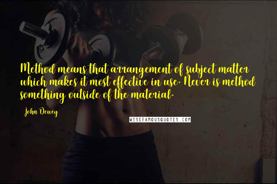 John Dewey Quotes: Method means that arrangement of subject matter which makes it most effective in use. Never is method something outside of the material.