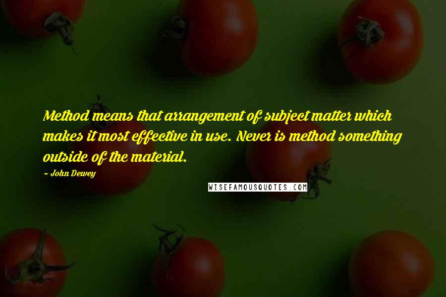 John Dewey Quotes: Method means that arrangement of subject matter which makes it most effective in use. Never is method something outside of the material.