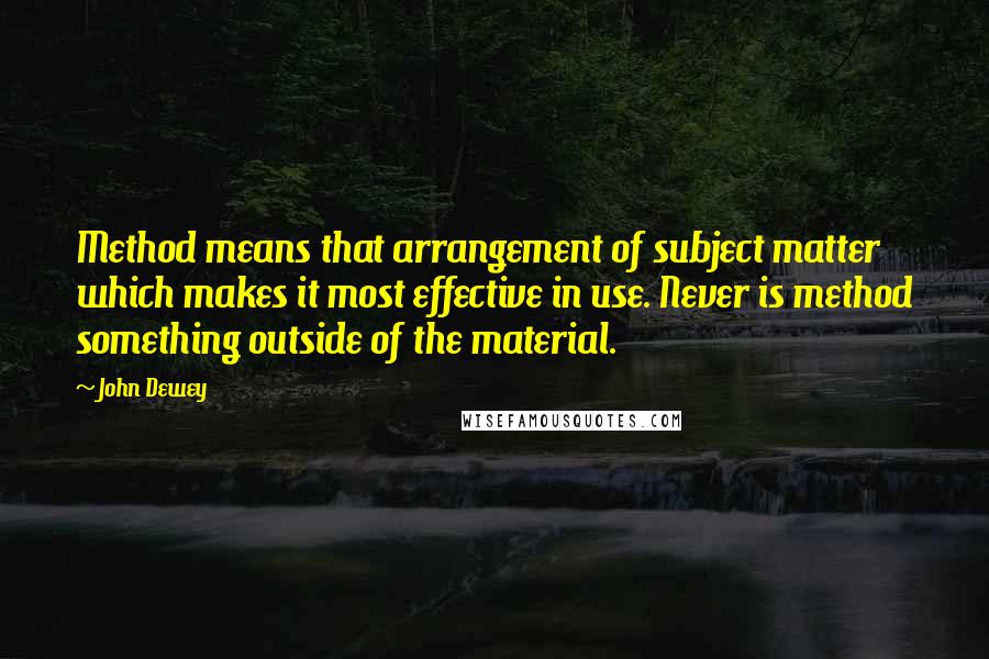 John Dewey Quotes: Method means that arrangement of subject matter which makes it most effective in use. Never is method something outside of the material.