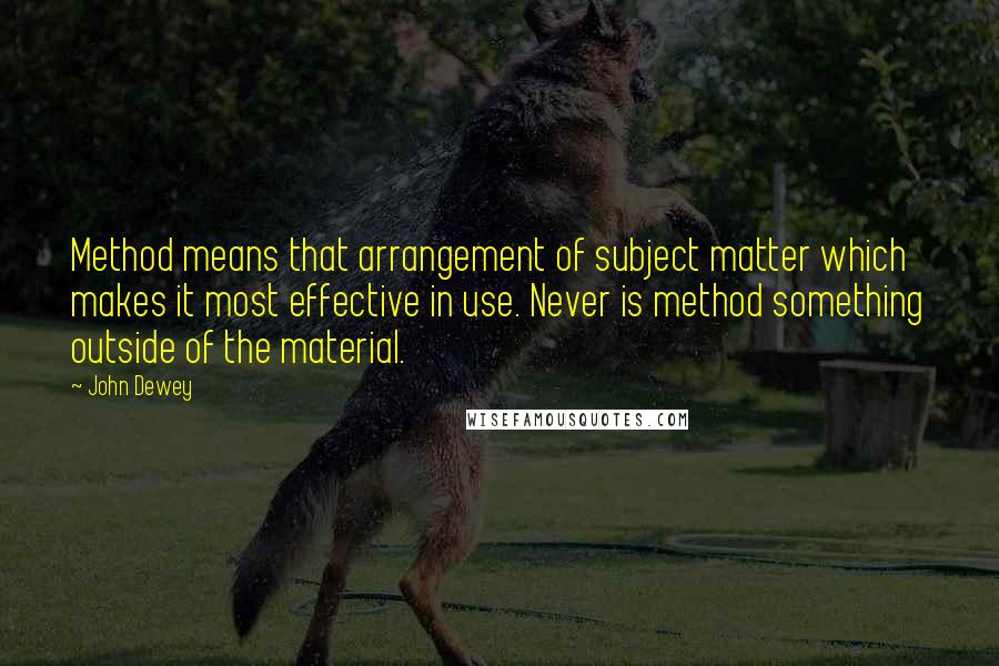 John Dewey Quotes: Method means that arrangement of subject matter which makes it most effective in use. Never is method something outside of the material.