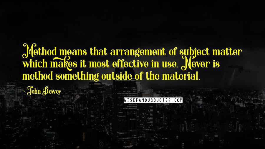 John Dewey Quotes: Method means that arrangement of subject matter which makes it most effective in use. Never is method something outside of the material.