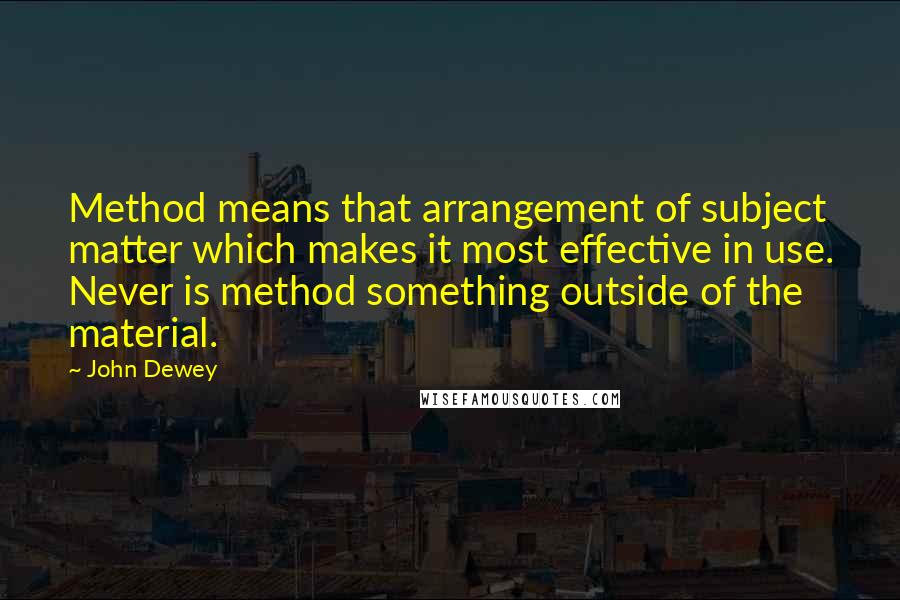 John Dewey Quotes: Method means that arrangement of subject matter which makes it most effective in use. Never is method something outside of the material.