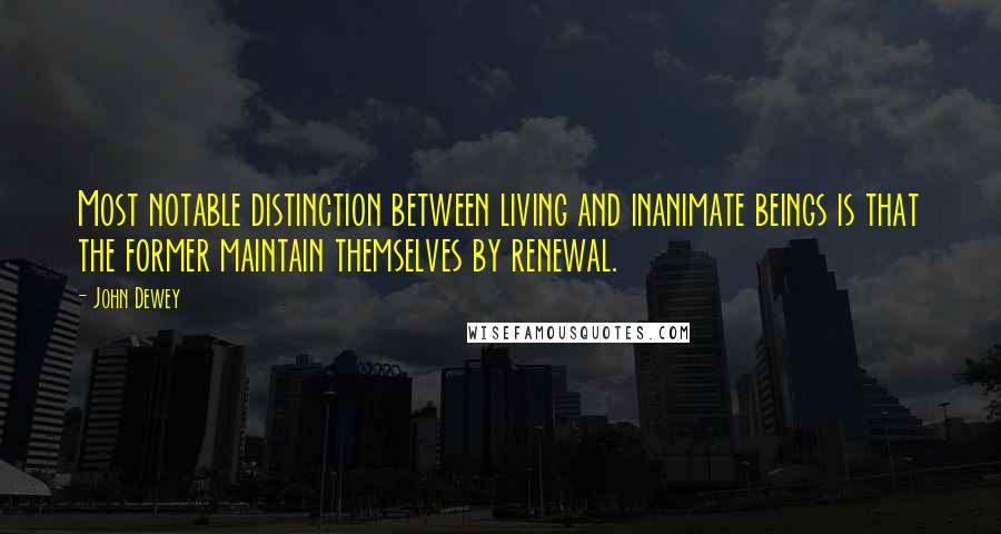 John Dewey Quotes: Most notable distinction between living and inanimate beings is that the former maintain themselves by renewal.