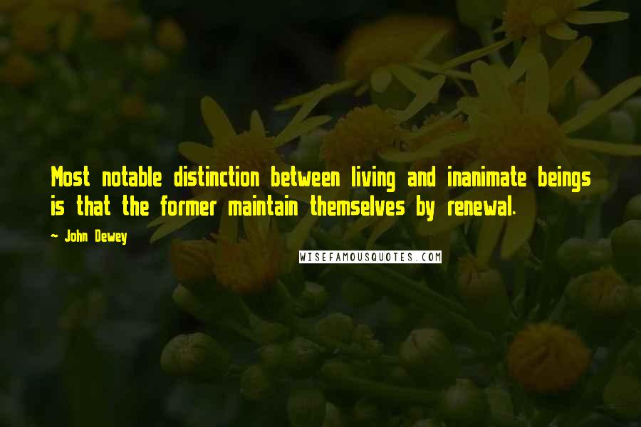 John Dewey Quotes: Most notable distinction between living and inanimate beings is that the former maintain themselves by renewal.