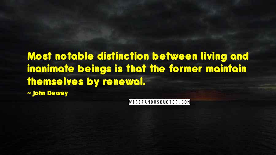 John Dewey Quotes: Most notable distinction between living and inanimate beings is that the former maintain themselves by renewal.