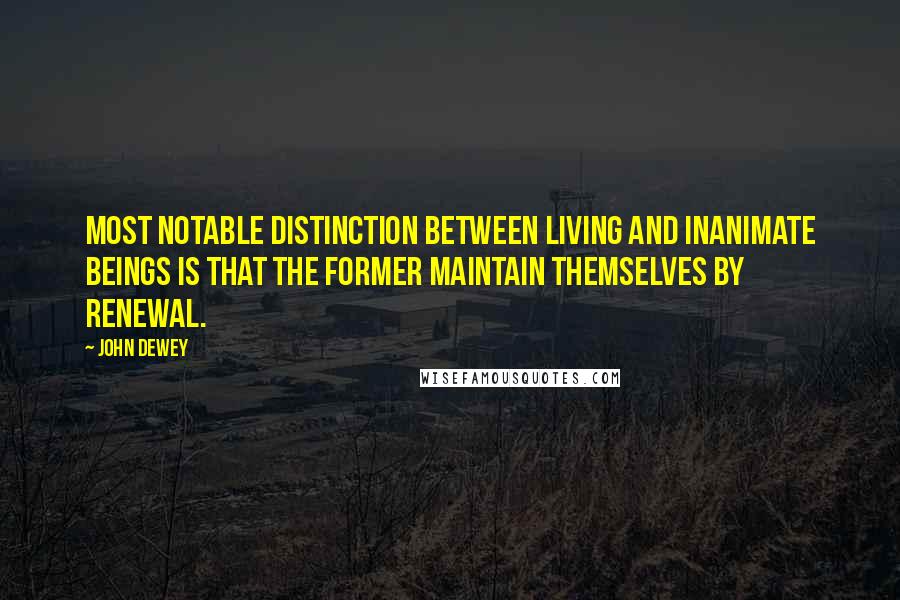 John Dewey Quotes: Most notable distinction between living and inanimate beings is that the former maintain themselves by renewal.