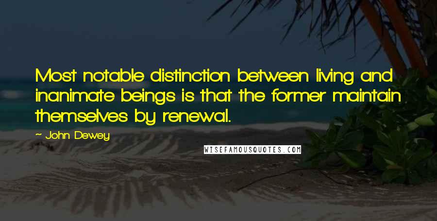 John Dewey Quotes: Most notable distinction between living and inanimate beings is that the former maintain themselves by renewal.